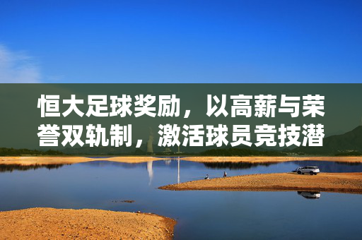恒大足球奖励，以高薪与荣誉双轨制，激活球员竞技潜能，铸就中超霸业