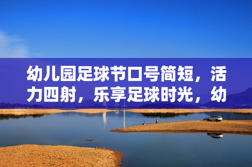 幼儿园足球节口号简短，活力四射，乐享足球时光，幼儿园足球节活力口号，乐享足球时光，活力四射，快乐奔跑