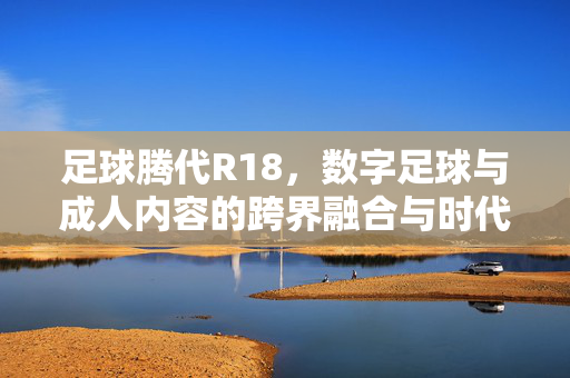 足球腾代R18，数字足球与成人内容的跨界融合与时代命题