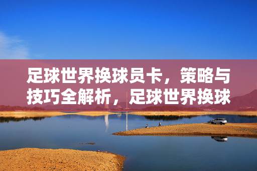 足球世界换球员卡，策略与技巧全解析，足球世界换球员卡，策略与技巧全解析