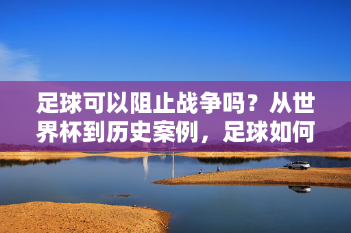 足球可以阻止战争吗？从世界杯到历史案例，足球如何成为和平的润滑剂，足球可以成为和平的润滑剂吗？——从世界杯到历史案例的探讨
