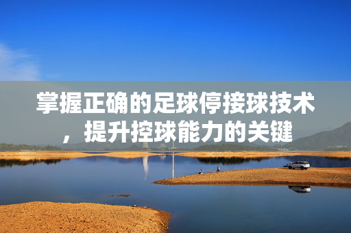 掌握正确的足球停接球技术，提升控球能力的关键