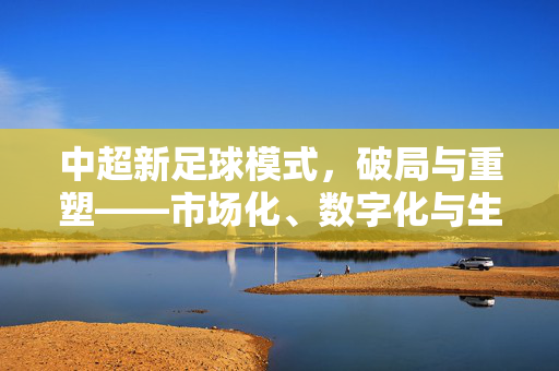 中超新足球模式，破局与重塑——市场化、数字化与生态化协同发展的新路径