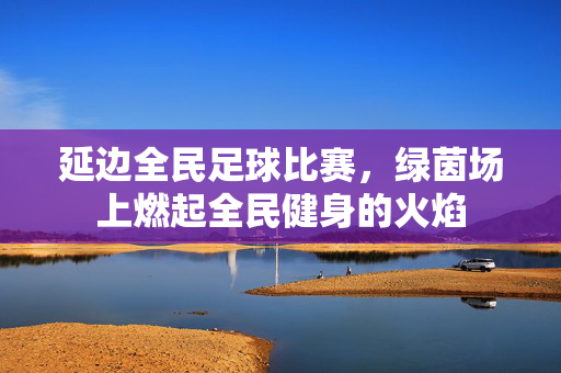 延边全民足球比赛，绿茵场上燃起全民健身的火焰