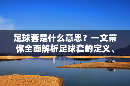 足球套是什么意思？一文带你全面解析足球套的定义、分类与实际应用