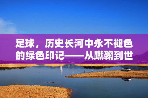 足球，历史长河中永不褪色的绿色印记——从蹴鞠到世界杯的千年传承