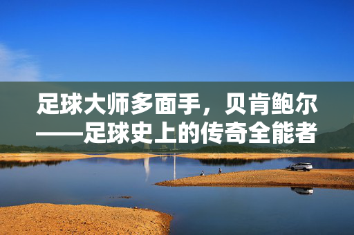 足球大师多面手，贝肯鲍尔——足球史上的传奇全能者，足球大师多面手，贝肯鲍尔——足球史上的传奇全能者