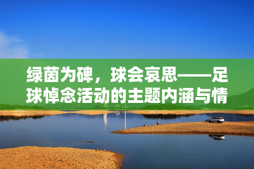 绿茵为碑，球会哀思——足球悼念活动的主题内涵与情感表达，绿茵为碑，球会哀思——足球悼念活动的主题内涵与情感表达