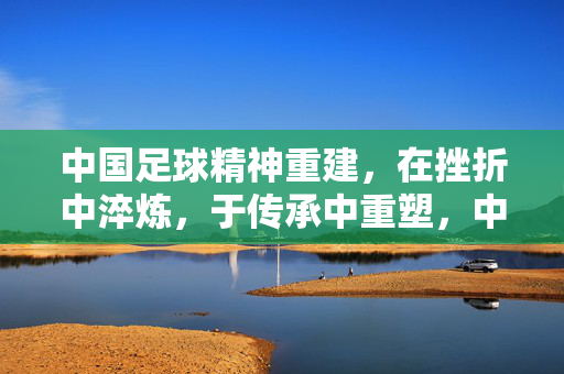 中国足球精神重建，在挫折中淬炼，于传承中重塑，中国足球精神重建，在挫折中淬炼，于传承中重塑