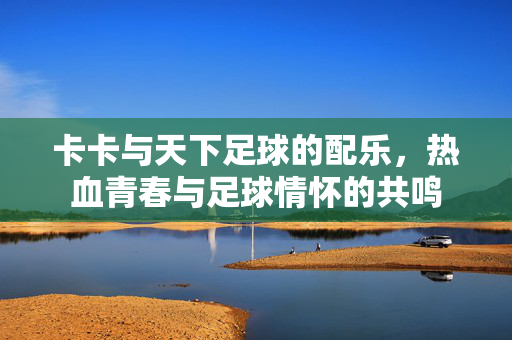 卡卡与天下足球的配乐，热血青春与足球情怀的共鸣
