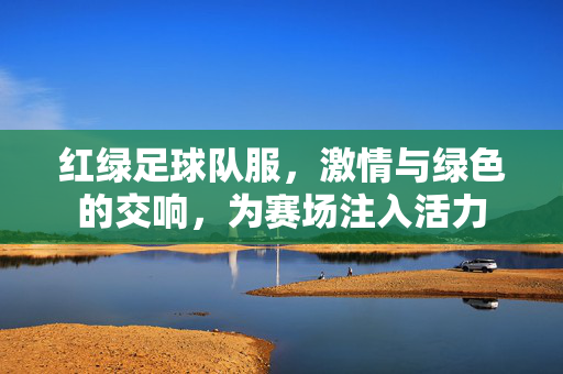 红绿足球队服，激情与绿色的交响，为赛场注入活力