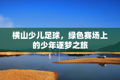 横山少儿足球，绿色赛场上的少年逐梦之旅