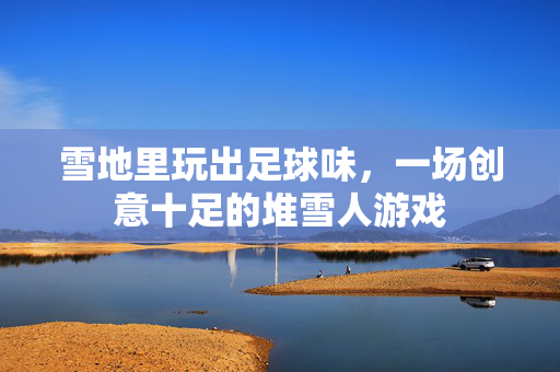 雪地里玩出足球味，一场创意十足的堆雪人游戏