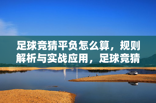 足球竞猜平负怎么算，规则解析与实战应用，足球竞猜平负怎么算，规则解析与实战应用