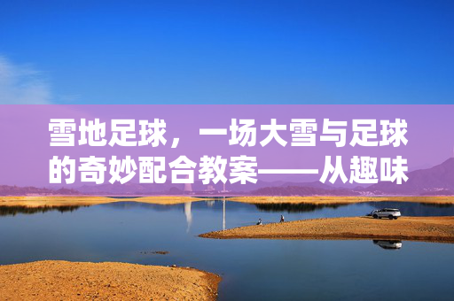 雪地足球，一场大雪与足球的奇妙配合教案——从趣味到技能的冰雪运动新体验