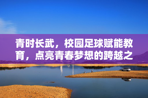 青时长武，校园足球赋能教育，点亮青春梦想的跨越之旅