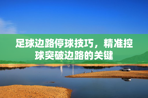 足球边路停球技巧，精准控球突破边路的关键