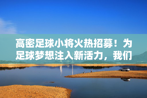 高密足球小将火热招募！为足球梦想注入新活力，我们等你加入！