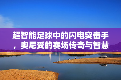 超智能足球中的闪电突击手，奥尼受的赛场传奇与智慧光芒