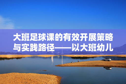 大班足球课的有效开展策略与实践路径——以大班幼儿足球启蒙教育为例