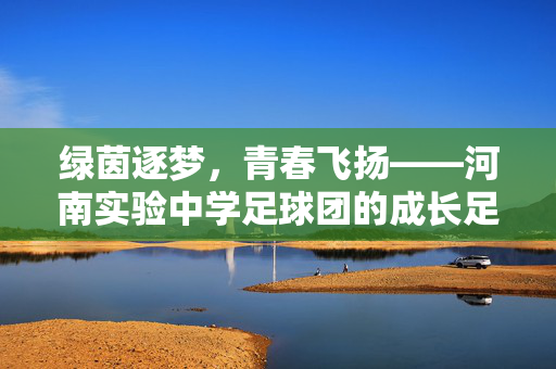 绿茵逐梦，青春飞扬——河南实验中学足球团的成长足迹与时代担当