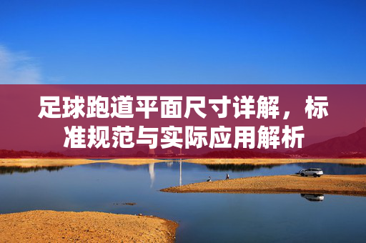 足球跑道平面尺寸详解，标准规范与实际应用解析