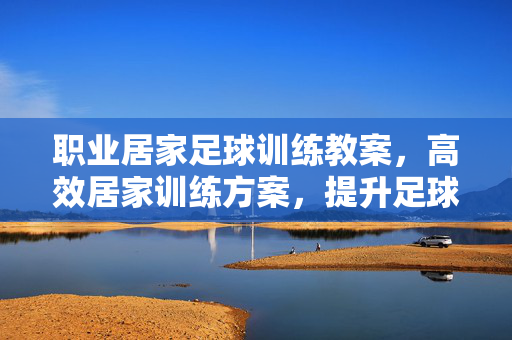 职业居家足球训练教案，高效居家训练方案，提升足球技术、体能与战术意识的实用指南，职业居家足球训练，高效提升技术、体能与战术意识的实用方案
