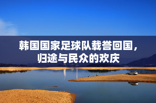 韩国国家足球队载誉回国，归途与民众的欢庆