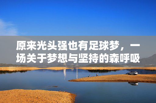 原来光头强也有足球梦，一场关于梦想与坚持的森呼吸，原来光头强也有足球梦，一场关于梦想与坚持的森呼吸