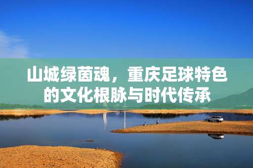 山城绿茵魂，重庆足球特色的文化根脉与时代传承
