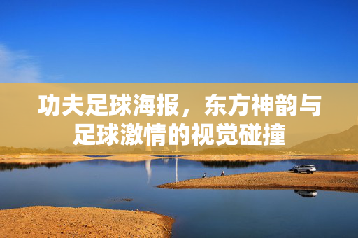 功夫足球海报，东方神韵与足球激情的视觉碰撞