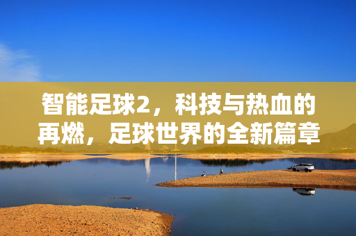 智能足球2，科技与热血的再燃，足球世界的全新篇章，智能足球2，科技与热血的再燃，开启足球世界的全新篇章