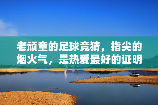 老顽童的足球竞猜，指尖的烟火气，是热爱最好的证明