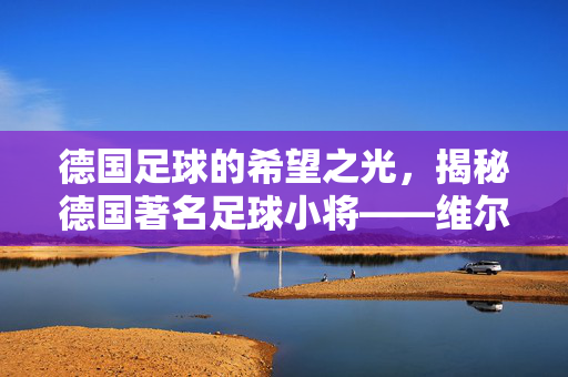 德国足球的希望之光，揭秘德国著名足球小将——维尔纳的崛起之路，德国足球的希望之光，揭秘维尔纳的崛起之路