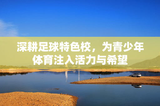 深耕足球特色校，为青少年体育注入活力与希望