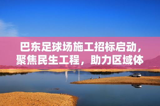 巴东足球场施工招标启动，聚焦民生工程，助力区域体育发展