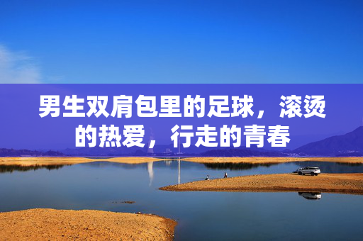 男生双肩包里的足球，滚烫的热爱，行走的青春