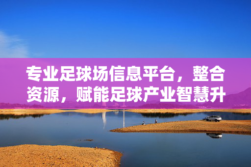 专业足球场信息平台，整合资源，赋能足球产业智慧升级