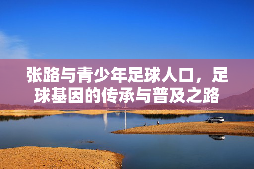 张路与青少年足球人口，足球基因的传承与普及之路