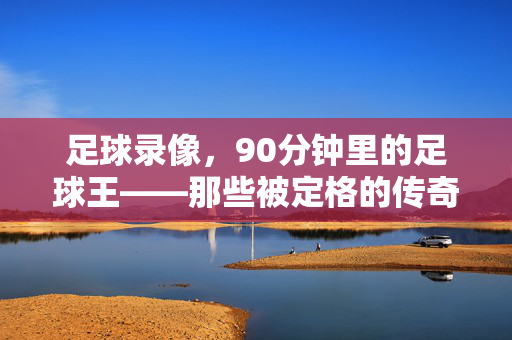 足球录像，90分钟里的足球王——那些被定格的传奇瞬间与热血青春，足球录像，90分钟里的足球王——传奇瞬间与热血青春