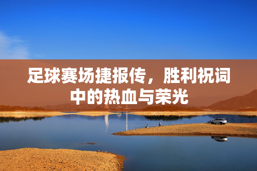 足球赛场捷报传，胜利祝词中的热血与荣光