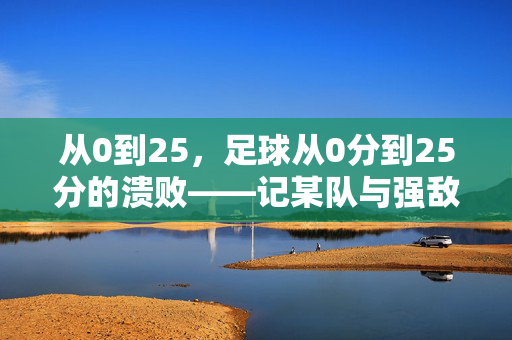 从0到25，足球从0分到25分的溃败——记某队与强敌的惨烈对决，从0到25分，某队与强敌的惨烈溃败对决