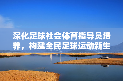 深化足球社会体育指导员培养，构建全民足球运动新生态