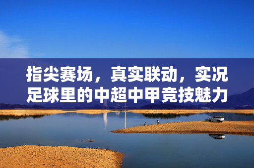 指尖赛场，真实联动，实况足球里的中超中甲竞技魅力，指尖赛场，真实联动，实况足球里的中超中甲竞技魅力