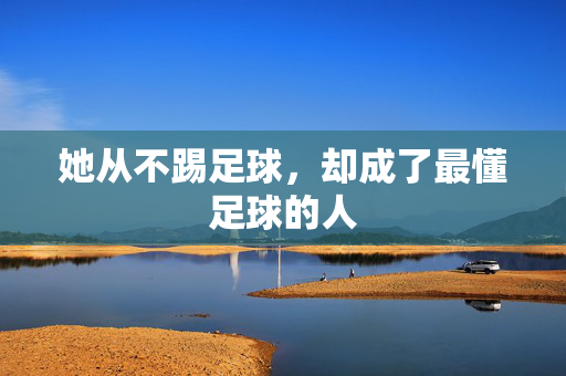 她从不踢足球，却成了最懂足球的人