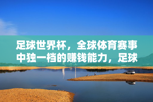 足球世界杯，全球体育赛事中独一档的赚钱能力，足球世界杯，全球体育赛事中独一档的赚钱能力