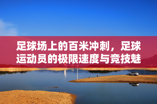足球场上的百米冲刺，足球运动员的极限速度与竞技魅力，足球场上的百米冲刺，足球运动员的极限速度与竞技魅力