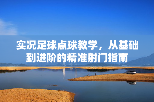 实况足球点球教学，从基础到进阶的精准射门指南