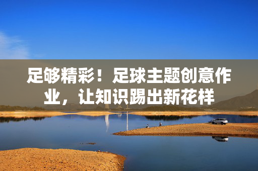 足够精彩！足球主题创意作业，让知识踢出新花样