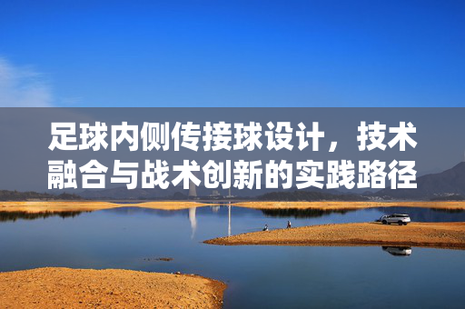 足球内侧传接球设计，技术融合与战术创新的实践路径，足球内侧传接球设计，技术融合与战术创新的实践路径